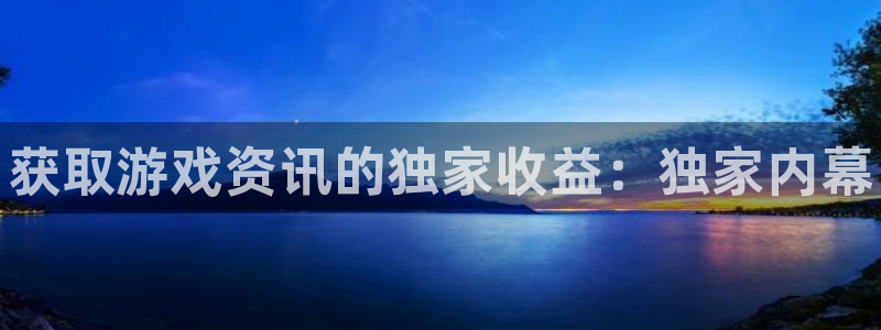 星欧娱乐下载链接：获取游戏资讯的独家收益：独家内幕