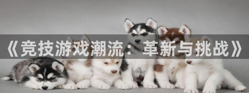 星欧娱乐平台官网入口：《竞技游戏潮流：革新与挑战》