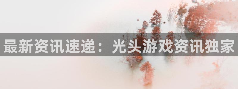 星欧娱乐集团：最新资讯速递：光头游戏资讯独家