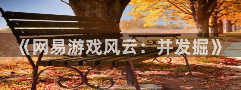 星欧娱乐官方登录网址：《网易游戏风云：并发掘》