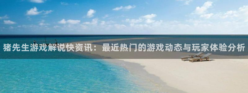 星欧娱乐登录：猪先生游戏解说快资讯：最近热门的游戏动态与玩家