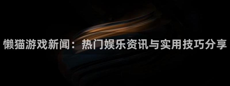 星欧娱乐手机网页版登录：懒猫游戏新闻：热门娱乐资讯与实用技巧