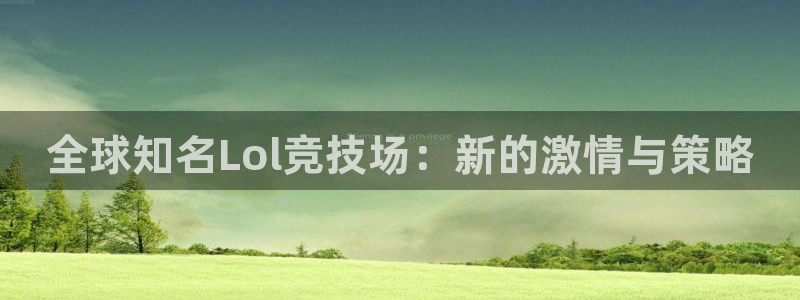 星欧娱乐怎么注册：全球知名Lol竞技场：新的激情与策略