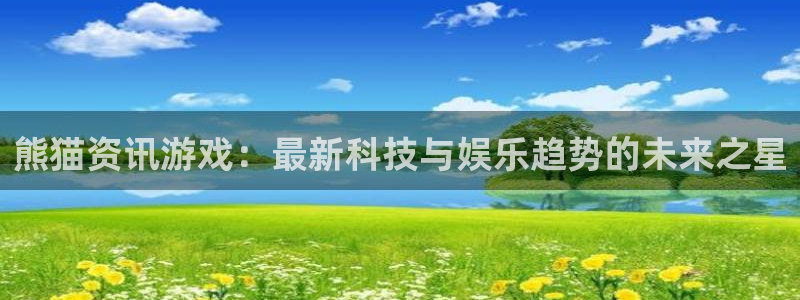 星欧娱乐注册平台：熊猫资讯游戏：最新科技与娱乐趋势的未来之星