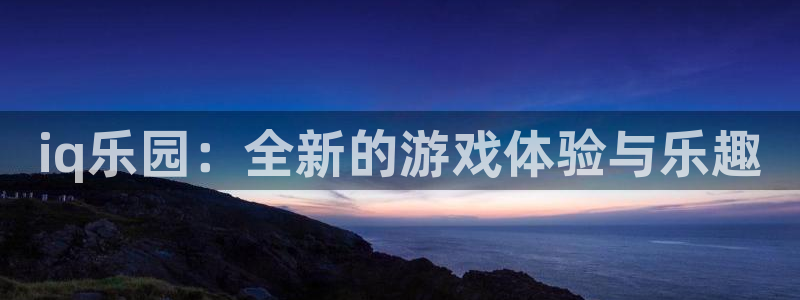 星欧娱乐注册账号：iq乐园：全新的游戏体验与乐趣