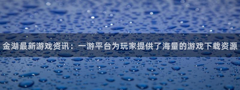 星欧娱乐怎么注册：金湖最新游戏资讯：一游平台为玩家提供了海量
