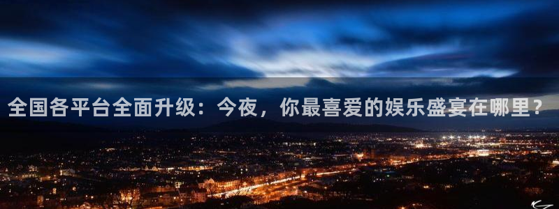 so米体育官网：全国各平台全面升级：今夜，你最喜爱的娱乐盛宴在哪里？