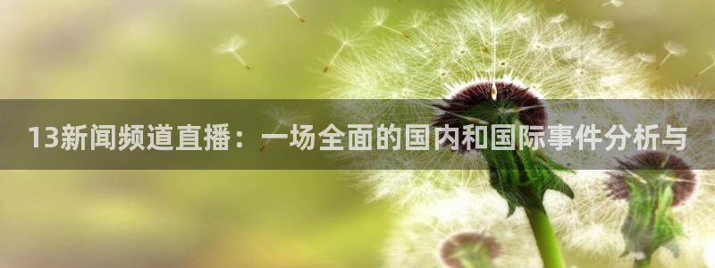 so米体育直播官网：13新闻频道直播：一场全面的国内和国际事件分析与