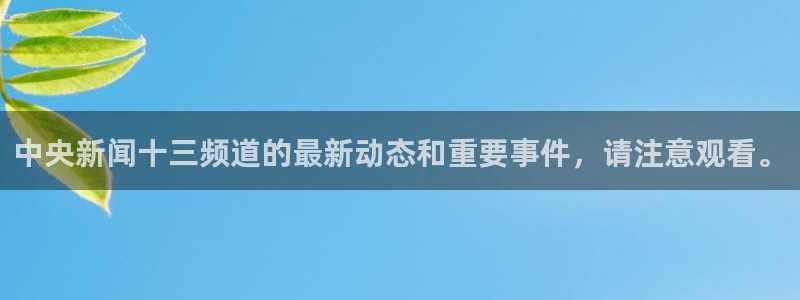 so米体育nba：中央新闻十三频道的最新动态和重要事件，请注意观看。