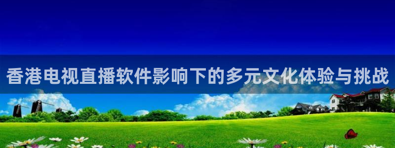 so米体育直播免费观看：香港电视直播软件影响下的多元文化体验与挑战