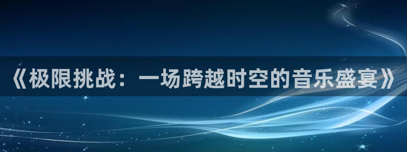 搜米so米体育：《极限挑战：一场跨越时空的音乐盛宴》